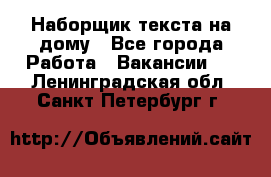 Наборщик текста на дому - Все города Работа » Вакансии   . Ленинградская обл.,Санкт-Петербург г.